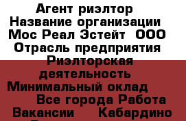 Агент-риэлтор › Название организации ­ Мос Реал Эстейт, ООО › Отрасль предприятия ­ Риэлторская деятельность › Минимальный оклад ­ 90 000 - Все города Работа » Вакансии   . Кабардино-Балкарская респ.